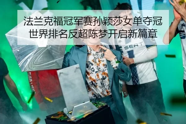 法兰克福冠军赛孙颖莎女单夺冠 世界排名反超陈梦开启新篇章 | Kaiyun